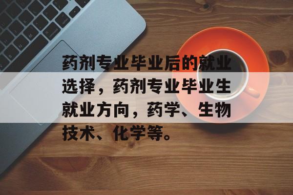 药剂专业毕业后的就业选择，药剂专业毕业生就业方向，药学、生物技术、化学等。