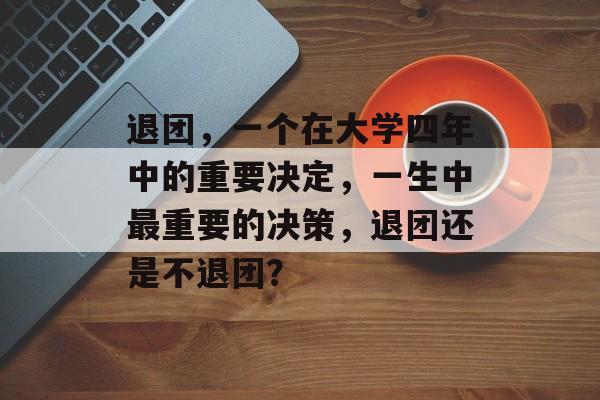 退团,一个在大学四年中的重要决定,一生中最重要的决策,退团还是不退团? 退团,一个在大学四年中的重要决定,一生中最重要的决策,退团还是不退团?