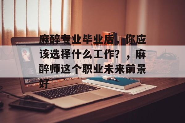 麻醉专业毕业后，你应该选择什么工作？，麻醉师这个职业未来前景好