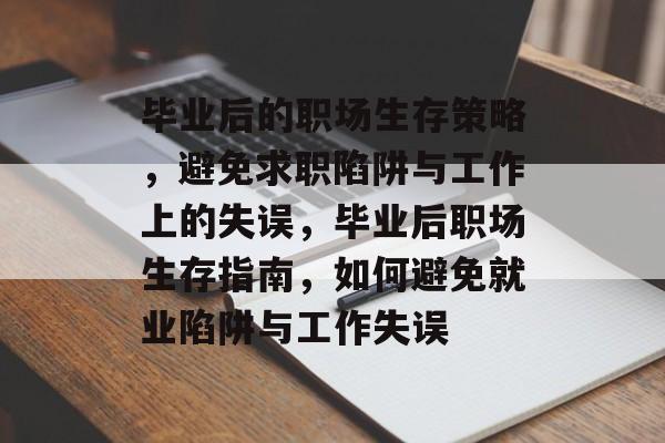 毕业后的职场生存策略,避免求职陷阱与工作上的失误,毕业后职场生存指南,如何避免就业陷阱与工作失误 毕业后的职场生存策略,避免求职陷阱与工作上的失误,毕业后职场生存指南,如何避免就业陷阱与工作失误