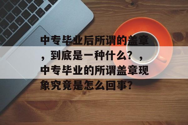 中专毕业后所谓的盖章，到底是一种什么？，中专毕业的所谓盖章现象究竟是怎么回事？