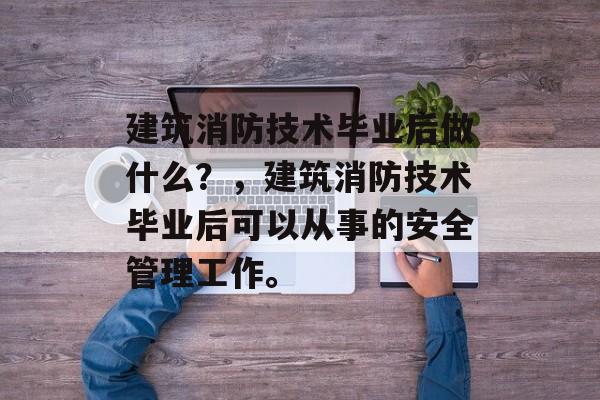 建筑消防技术毕业后做什么？，建筑消防技术毕业后可以从事的安全管理工作。