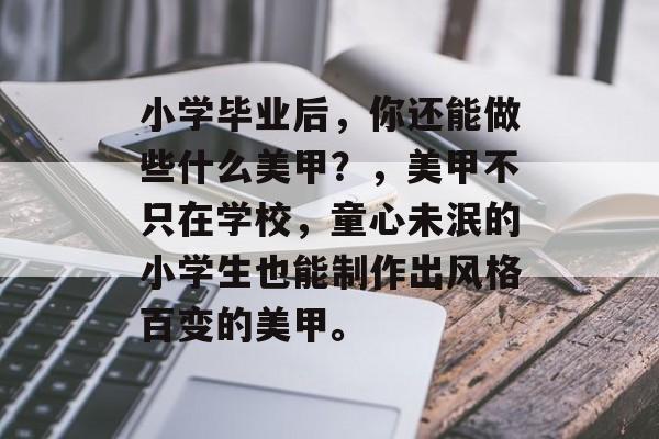 小学毕业后,你还能做些什么美甲?,美甲不只在学校,童心未泯的小学生也能制作出风格百变的美甲。 小学毕业后,你还能做些什么美甲?,美甲不只在学校,童心未泯的小学生也能制作出风格百变的美甲。