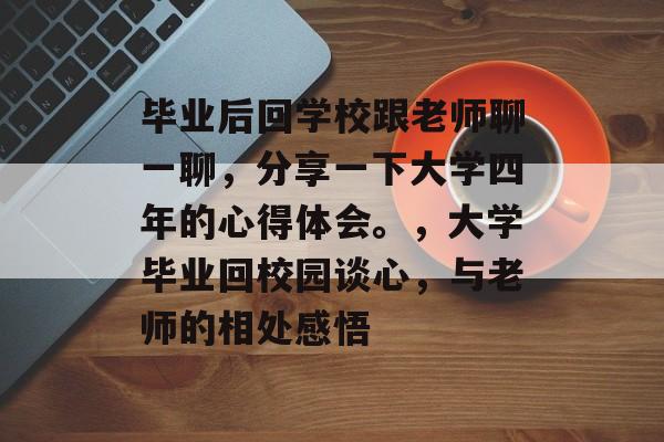毕业后回学校跟老师聊一聊，分享一下大学四年的心得体会。，大学毕业回校园谈心，与老师的相处感悟