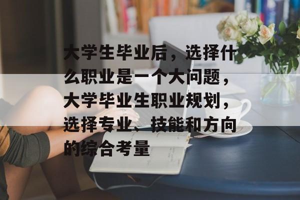 大学生毕业后，选择什么职业是一个大问题，大学毕业生职业规划，选择专业、技能和方向的综合考量