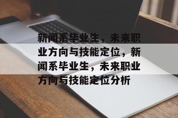 新闻系毕业生,未来职业方向与技能定位,新闻系毕业生,未来职业方向与技能定位分析 新闻系毕业生,未来职业方向与技能定位,新闻系毕业生,未来职业方向与技能定位分析