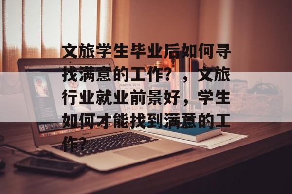 文旅学生毕业后如何寻找满意的工作？，文旅行业就业前景好，学生如何才能找到满意的工作？