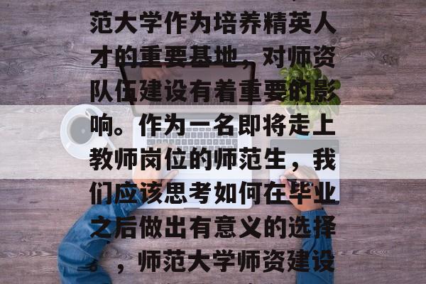 在教育这个充满活力、追求卓越的领域中,师范大学作为培养精英人才的重要基地,对师资队伍建设有着重要的影响。作为一名即将走上教师岗位的师范生,我们应该思考如何在毕业之后做出有意义的选择。,师范大学师资建设重要,新教师应积极思考,做出有意义选择。 在教育这个充满活力、追求卓越的领域中,师范大学作为培养精英人才的重要基地,对师资队伍建设有着重要的影响。作为一名即将走上教师岗位的师范生,我们应该思考如何在毕业之后做出有意义的选择。,师范大学师资建设重要,新教师应积极思考,做出有意义选择。