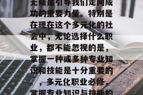 在人生的旅途中，教育无疑是引导我们走向成功的重要力量。特别是在现在这个多元化的社会中，无论选择什么职业，都不能忽视的是，掌握一种或多种专业知识和技能是十分重要的。，多元化职业必修，掌握专业知识与技能的重要性