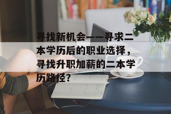 寻找新机会——寻求二本学历后的职业选择,寻找升职加薪的二本学历路径? 寻找新机会——寻求二本学历后的职业选择,寻找升职加薪的二本学历路径?