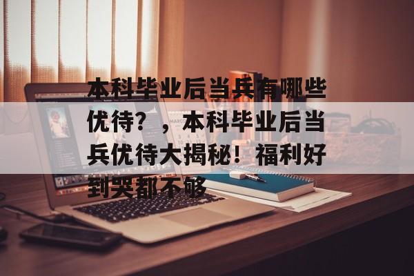 本科毕业后当兵有哪些优待？，本科毕业后当兵优待大揭秘！福利好到哭都不够