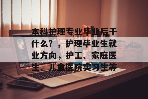 本科护理专业毕业后干什么？，护理毕业生就业方向，护工、家庭医生、儿童医院实习生等