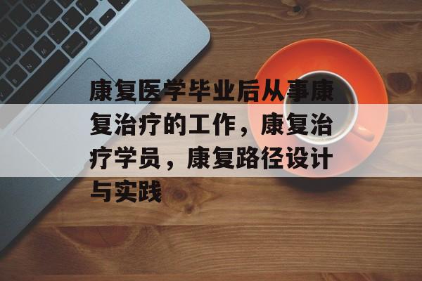 康复医学毕业后从事康复治疗的工作，康复治疗学员，康复路径设计与实践