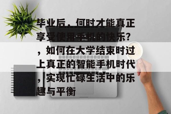 毕业后,何时才能真正享受使用手机的快乐?,如何在大学结束时过上真正的智能手机时代,实现忙碌生活中的乐趣与平衡 毕业后,何时才能真正享受使用手机的快乐?,如何在大学结束时过上真正的智能手机时代,实现忙碌生活中的乐趣与平衡