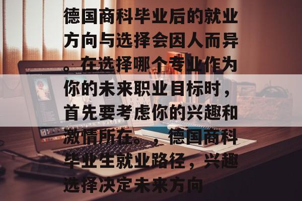 德国商科毕业后的就业方向与选择会因人而异。在选择哪个专业作为你的未来职业目标时，首先要考虑你的兴趣和激情所在。，德国商科毕业生就业路径，兴趣选择决定未来方向