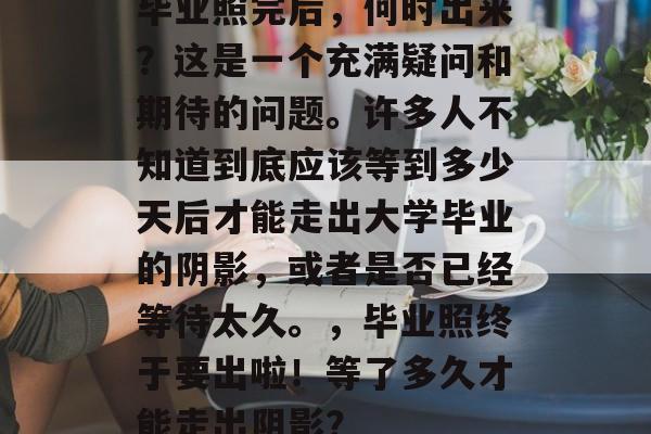 毕业照完后,何时出来?这是一个充满疑问和期待的问题。许多人不知道到底应该等到多少天后才能走出大学毕业的阴影,或者是否已经等待太久。,毕业照终于要出啦!等了多久才能走出阴影? 毕业照完后,何时出来?这是一个充满疑问和期待的问题。许多人不知道到底应该等到多少天后才能走出大学毕业的阴影,或者是否已经等待太久。,毕业照终于要出啦!等了多久才能走出阴影?