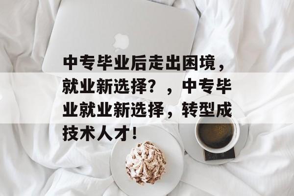 中专毕业后走出困境,就业新选择?,中专毕业就业新选择,转型成技术人才! 中专毕业后走出困境,就业新选择?,中专毕业就业新选择,转型成技术人才!