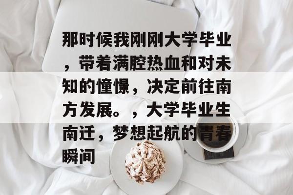 那时候我刚刚大学毕业,带着满腔热血和对未知的憧憬,决定前往南方发展。,大学毕业生南迁,梦想起航的青春瞬间 那时候我刚刚大学毕业,带着满腔热血和对未知的憧憬,决定前往南方发展。,大学毕业生南迁,梦想起航的青春瞬间