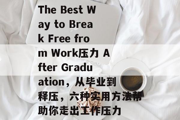 The Best Way to Break Free from Work压力 After Graduation，从毕业到释压，六种实用方法帮助你走出工作压力