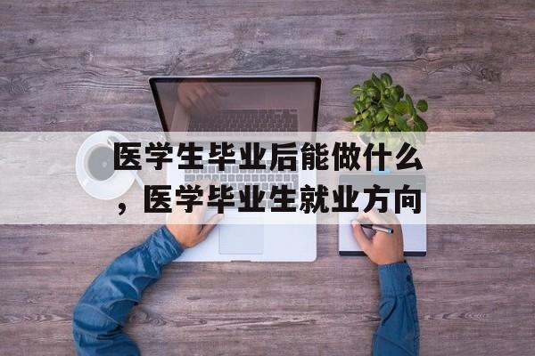 医学生毕业后能做什么,医学毕业生就业方向 医学生毕业后能做什么,医学毕业生就业方向