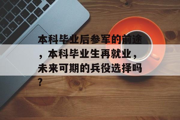 本科毕业后参军的前途，本科毕业生再就业，未来可期的兵役选择吗?