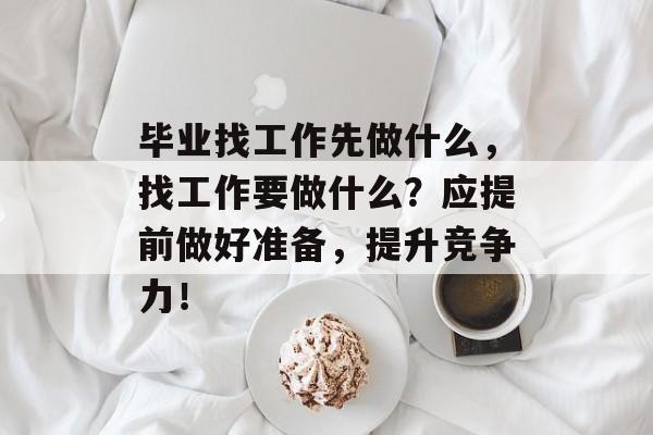 毕业找工作先做什么,找工作要做什么?应提前做好准备,提升竞争力! 毕业找工作先做什么,找工作要做什么?应提前做好准备,提升竞争力!