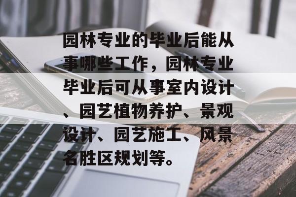 园林专业的毕业后能从事哪些工作，园林专业毕业后可从事室内设计、园艺植物养护、景观设计、园艺施工、风景名胜区规划等。