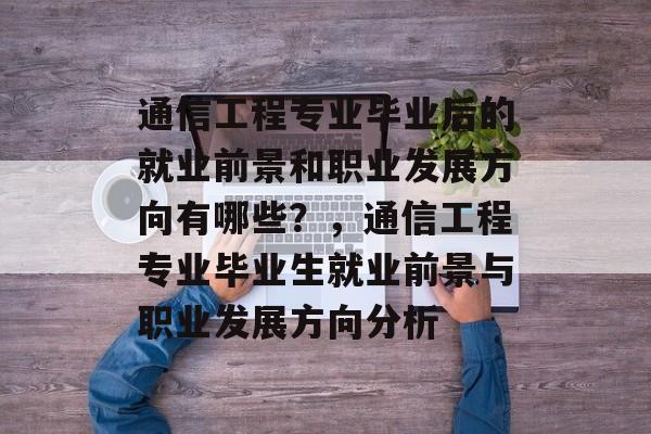 通信工程专业毕业后的就业前景和职业发展方向有哪些?,通信工程专业毕业生就业前景与职业发展方向分析 通信工程专业毕业后的就业前景和职业发展方向有哪些?,通信工程专业毕业生就业前景与职业发展方向分析