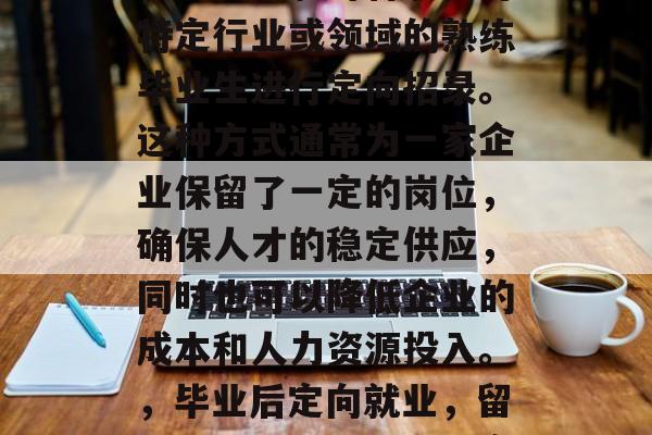 毕业后定向就业指的是企业在招聘时将职位对特定行业或领域的熟练毕业生进行定向招录。这种方式通常为一家企业保留了一定的岗位，确保人才的稳定供应，同时也可以降低企业的成本和人力资源投入。，毕业后定向就业，留岗保量策略，稳市场竞争力