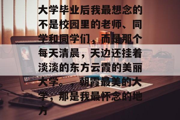 大学毕业后我最想念的不是校园里的老师、同学和同学们，而是那个每天清晨，天边还挂着淡淡的东方云霞的美丽大学。，朝霞最美的大学，那是我最怀念的地方