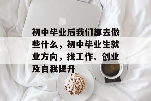 初中毕业后我们都去做些什么，初中毕业生就业方向，找工作、创业及自我提升