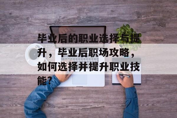 毕业后的职业选择与提升，毕业后职场攻略，如何选择并提升职业技能?
