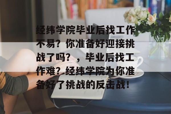 经纬学院毕业后找工作不易？你准备好迎接挑战了吗？，毕业后找工作难？经纬学院为你准备好了挑战的反击战！
