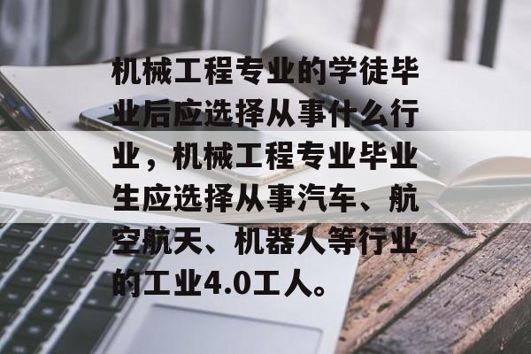 机械工程专业的学徒毕业后应选择从事什么行业，机械工程专业毕业生应选择从事汽车、航空航天、机器人等行业的工业4.0工人。