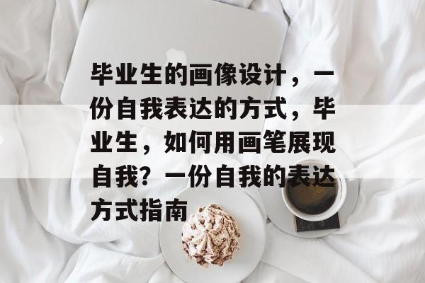 毕业生的画像设计,一份自我表达的方式,毕业生,如何用画笔展现自我?一份自我的表达方式指南 毕业生的画像设计,一份自我表达的方式,毕业生,如何用画笔展现自我?一份自我的表达方式指南