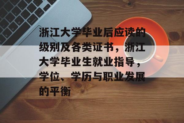 浙江大学毕业后应读的级别及各类证书,浙江大学毕业生就业指导,学位、学历与职业发展的平衡 浙江大学毕业后应读的级别及各类证书,浙江大学毕业生就业指导,学位、学历与职业发展的平衡