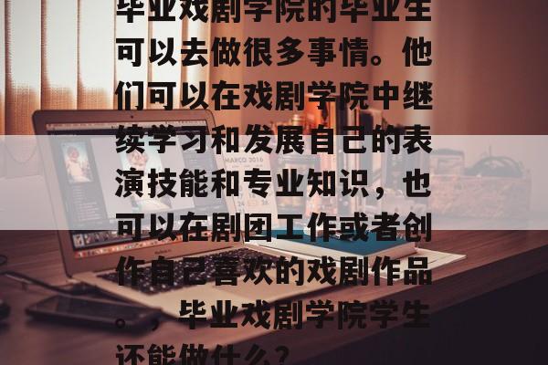 毕业戏剧学院的毕业生可以去做很多事情。他们可以在戏剧学院中继续学习和发展自己的表演技能和专业知识,也可以在剧团工作或者创作自己喜欢的戏剧作品。,毕业戏剧学院学生还能做什么? 毕业戏剧学院的毕业生可以去做很多事情。他们可以在戏剧学院中继续学习和发展自己的表演技能和专业知识,也可以在剧团工作或者创作自己喜欢的戏剧作品。,毕业戏剧学院学生还能做什么?