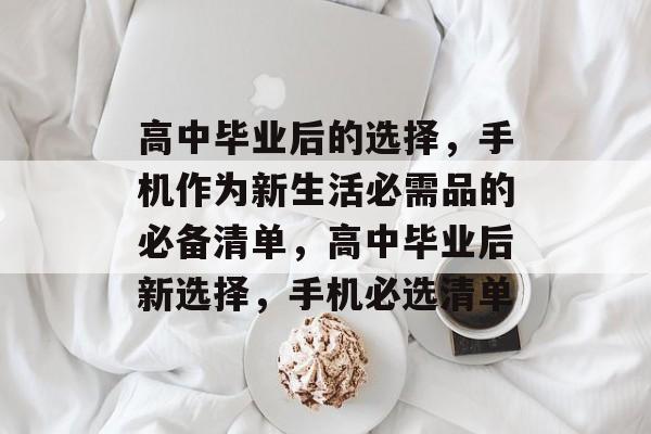 高中毕业后的选择，手机作为新生活必需品的必备清单，高中毕业后新选择，手机必选清单