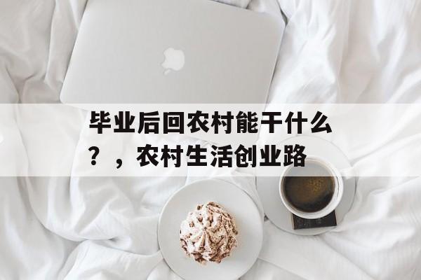 毕业后回农村能干什么？，农村生活创业路