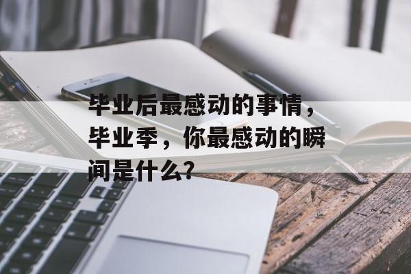 毕业后最感动的事情，毕业季，你最感动的瞬间是什么？