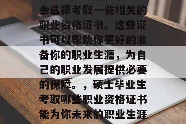 博士毕业之后，许多人会选择考取一些相关的职业资格证书。这些证书可以帮助你更好的准备你的职业生涯，为自己的职业发展提供必要的保障。，硕士毕业生考取哪些职业资格证书能为你未来的职业生涯保驾护航？