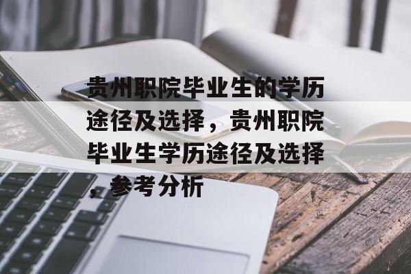 贵州职院毕业生的学历途径及选择,贵州职院毕业生学历途径及选择,参考分析 贵州职院毕业生的学历途径及选择,贵州职院毕业生学历途径及选择,参考分析