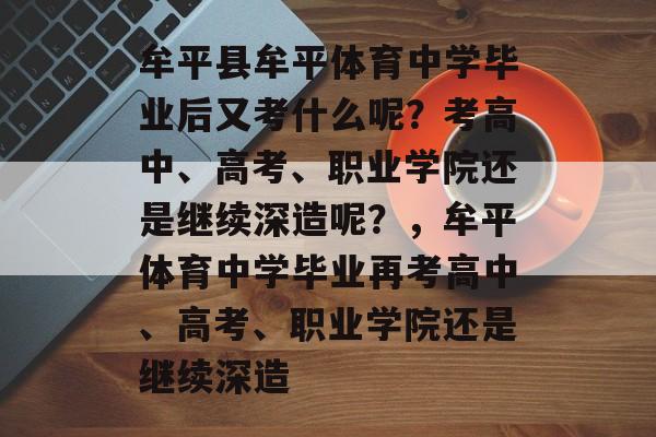 牟平县牟平体育中学毕业后又考什么呢?考高中、高考、职业学院还是继续深造呢?,牟平体育中学毕业再考高中、高考、职业学院还是继续深造 牟平县牟平体育中学毕业后又考什么呢?考高中、高考、职业学院还是继续深造呢?,牟平体育中学毕业再考高中、高考、职业学院还是继续深造