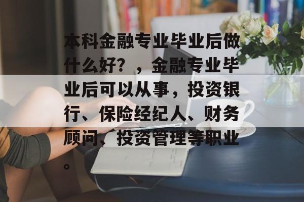 本科金融专业毕业后做什么好？，金融专业毕业后可以从事，投资银行、保险经纪人、财务顾问、投资管理等职业。