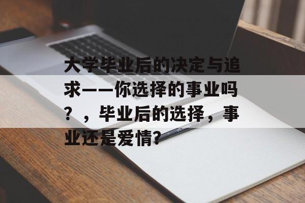 大学毕业后的决定与追求——你选择的事业吗?,毕业后的选择,事业还是爱情? 大学毕业后的决定与追求——你选择的事业吗?,毕业后的选择,事业还是爱情?