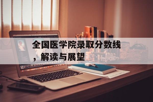 全国医学院录取分数线,解读与展望 全国医学院录取分数线,解读与展望
