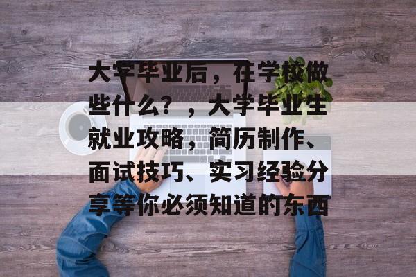 大学毕业后,在学校做些什么?,大学毕业生就业攻略,简历制作、面试技巧、实习经验分享等你必须知道的东西 大学毕业后,在学校做些什么?,大学毕业生就业攻略,简历制作、面试技巧、实习经验分享等你必须知道的东西