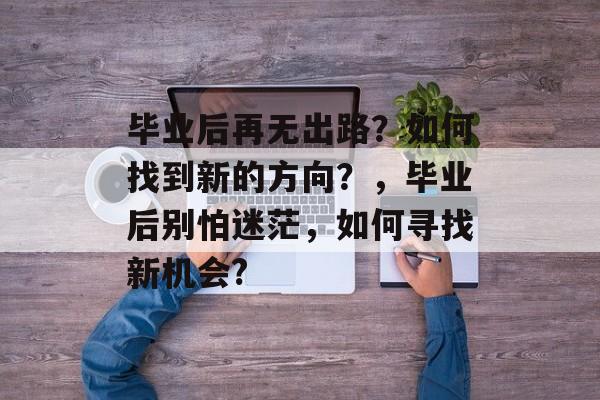 毕业后再无出路?如何找到新的方向?,毕业后别怕迷茫,如何寻找新机会? 毕业后再无出路?如何找到新的方向?,毕业后别怕迷茫,如何寻找新机会?