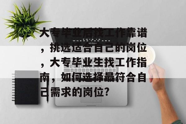 大专毕业后找工作靠谱,挑选适合自己的岗位,大专毕业生找工作指南,如何选择最符合自己需求的岗位? 大专毕业后找工作靠谱,挑选适合自己的岗位,大专毕业生找工作指南,如何选择最符合自己需求的岗位?