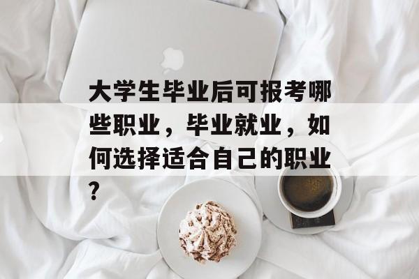 大学生毕业后可报考哪些职业，毕业就业，如何选择适合自己的职业?